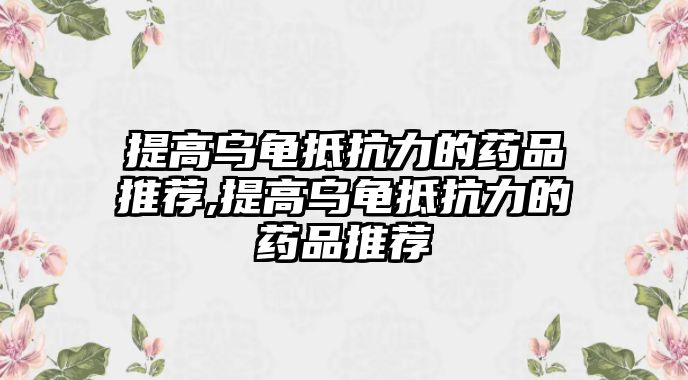 提高烏龜?shù)挚沽Φ乃幤吠扑],提高烏龜?shù)挚沽Φ乃幤吠扑]