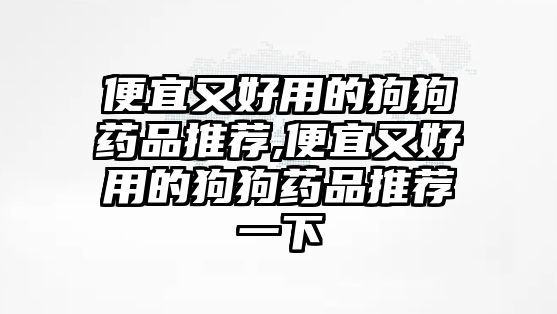 便宜又好用的狗狗藥品推薦,便宜又好用的狗狗藥品推薦一下