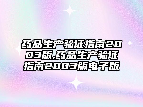 藥品生產(chǎn)驗(yàn)證指南2003版,藥品生產(chǎn)驗(yàn)證指南2003版電子版