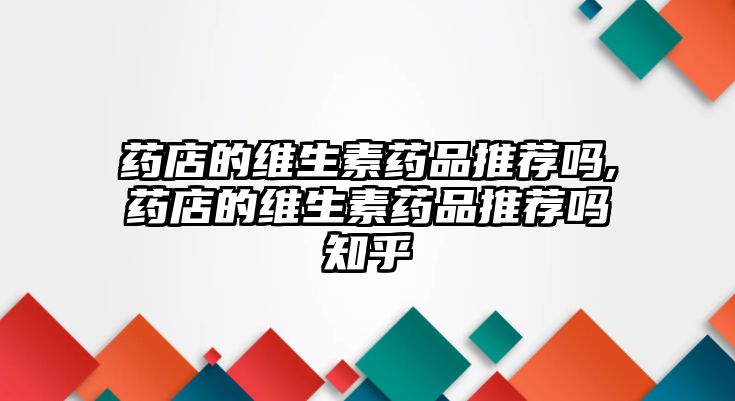 藥店的維生素藥品推薦嗎,藥店的維生素藥品推薦嗎知乎