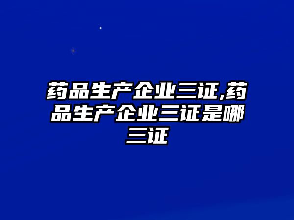 藥品生產(chǎn)企業(yè)三證,藥品生產(chǎn)企業(yè)三證是哪三證