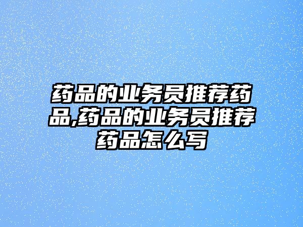 藥品的業(yè)務(wù)員推薦藥品,藥品的業(yè)務(wù)員推薦藥品怎么寫