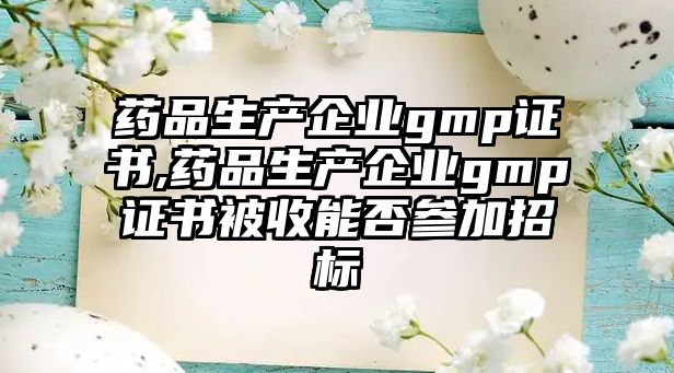 藥品生產(chǎn)企業(yè)gmp證書,藥品生產(chǎn)企業(yè)gmp證書被收能否參加招標(biāo)