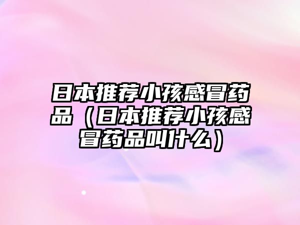 日本推薦小孩感冒藥品（日本推薦小孩感冒藥品叫什么）