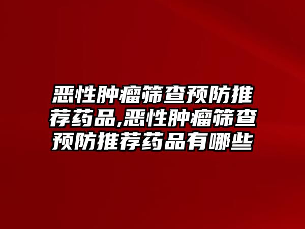 惡性腫瘤篩查預防推薦藥品,惡性腫瘤篩查預防推薦藥品有哪些