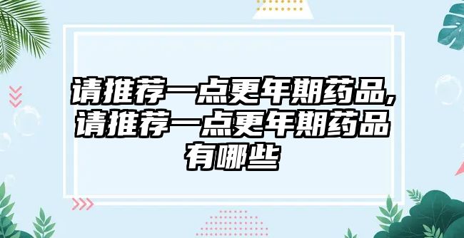 請推薦一點更年期藥品,請推薦一點更年期藥品有哪些