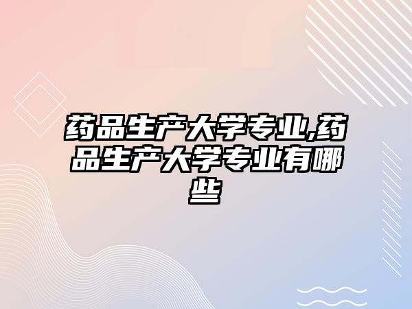 藥品生產(chǎn)大學(xué)專業(yè),藥品生產(chǎn)大學(xué)專業(yè)有哪些