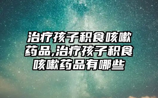 治療孩子積食咳嗽藥品,治療孩子積食咳嗽藥品有哪些