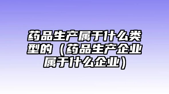 藥品生產(chǎn)屬于什么類型的（藥品生產(chǎn)企業(yè)屬于什么企業(yè)）