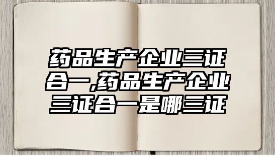 藥品生產(chǎn)企業(yè)三證合一,藥品生產(chǎn)企業(yè)三證合一是哪三證