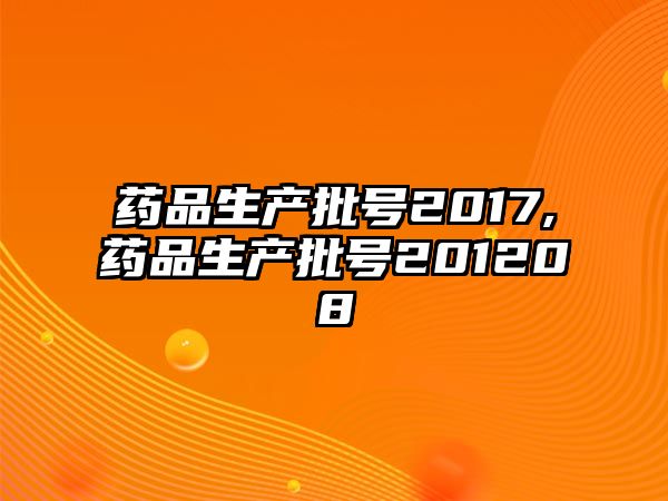 藥品生產(chǎn)批號(hào)2017,藥品生產(chǎn)批號(hào)201208