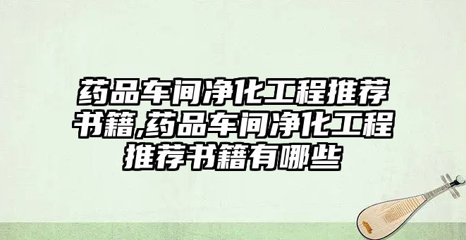 藥品車間凈化工程推薦書籍,藥品車間凈化工程推薦書籍有哪些