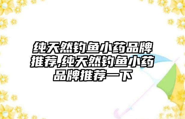 純天然釣魚小藥品牌推薦,純天然釣魚小藥品牌推薦一下