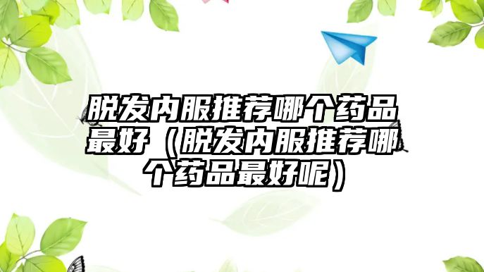 脫發(fā)內服推薦哪個藥品最好（脫發(fā)內服推薦哪個藥品最好呢）