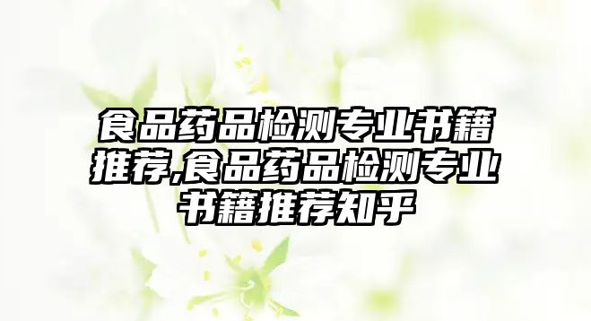 食品藥品檢測專業(yè)書籍推薦,食品藥品檢測專業(yè)書籍推薦知乎