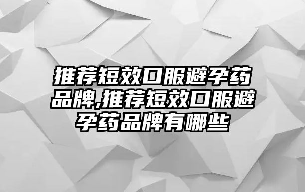 推薦短效口服避孕藥品牌,推薦短效口服避孕藥品牌有哪些