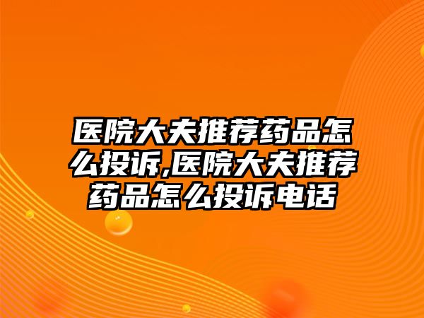 醫(yī)院大夫推薦藥品怎么投訴,醫(yī)院大夫推薦藥品怎么投訴電話