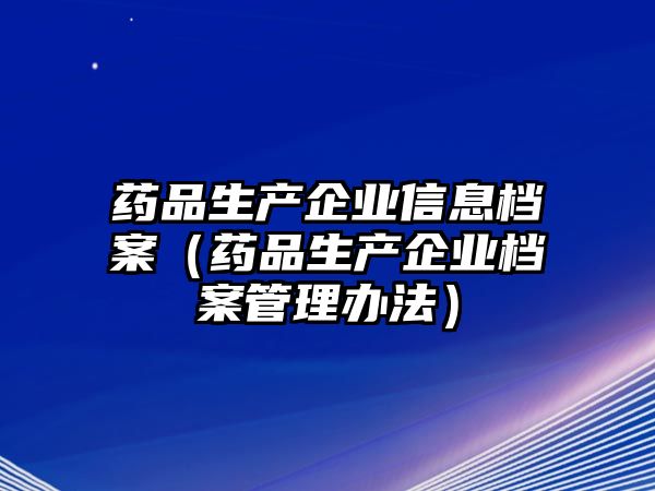 藥品生產(chǎn)企業(yè)信息檔案（藥品生產(chǎn)企業(yè)檔案管理辦法）