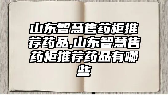 山東智慧售藥柜推薦藥品,山東智慧售藥柜推薦藥品有哪些