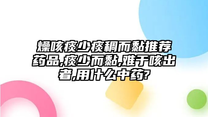 燥咳痰少痰稠而黏推薦藥品,痰少而黏,難于咳出者,用什么中藥?