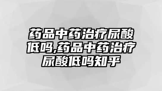 藥品中藥治療尿酸低嗎,藥品中藥治療尿酸低嗎知乎