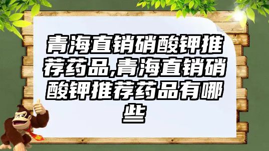 青海直銷硝酸鉀推薦藥品,青海直銷硝酸鉀推薦藥品有哪些