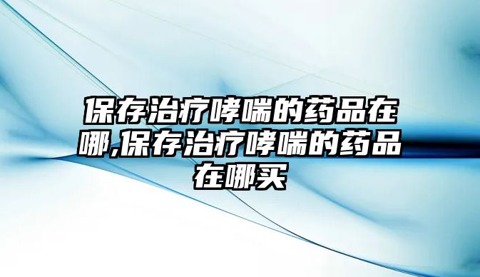 保存治療哮喘的藥品在哪,保存治療哮喘的藥品在哪買