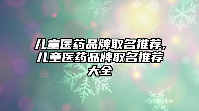 兒童醫(yī)藥品牌取名推薦,兒童醫(yī)藥品牌取名推薦大全