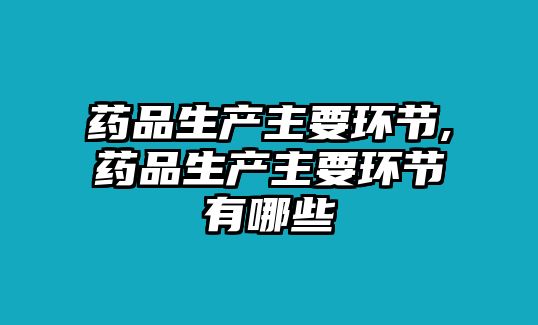 藥品生產(chǎn)主要環(huán)節(jié),藥品生產(chǎn)主要環(huán)節(jié)有哪些