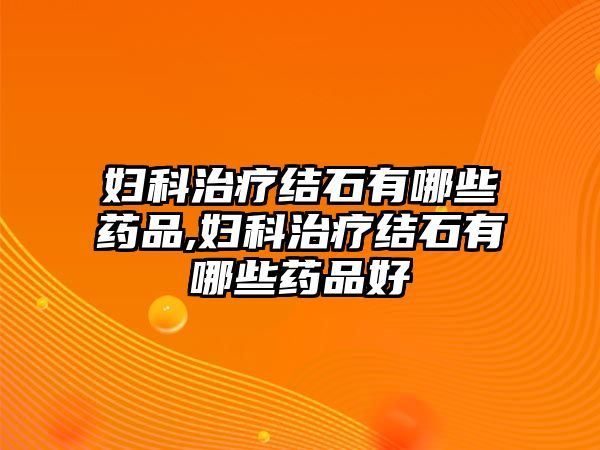 婦科治療結(jié)石有哪些藥品,婦科治療結(jié)石有哪些藥品好