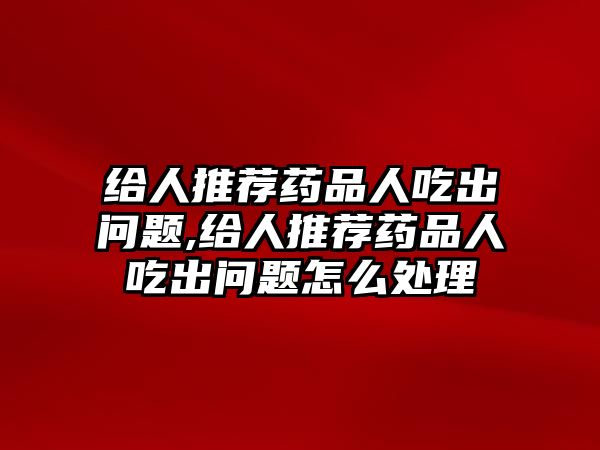 給人推薦藥品人吃出問題,給人推薦藥品人吃出問題怎么處理