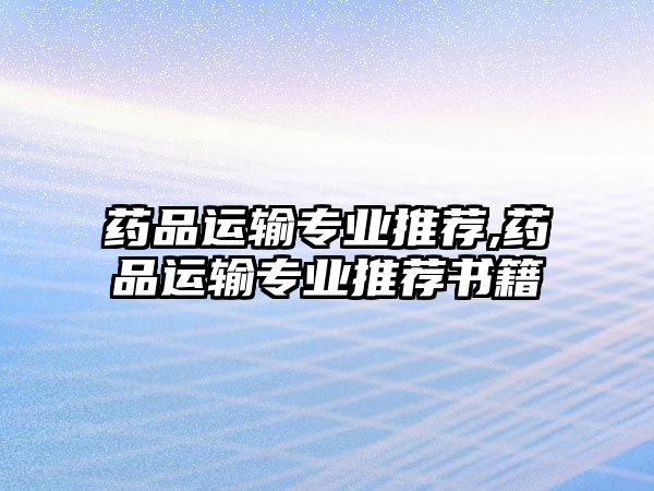 藥品運輸專業(yè)推薦,藥品運輸專業(yè)推薦書籍