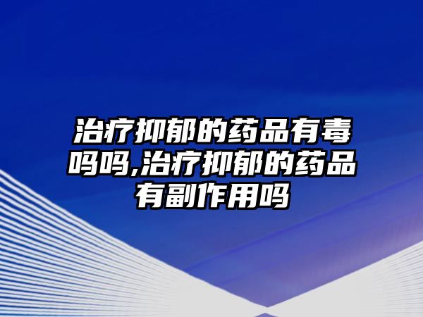 治療抑郁的藥品有毒嗎嗎,治療抑郁的藥品有副作用嗎