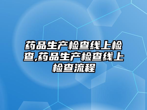 藥品生產檢查線上檢查,藥品生產檢查線上檢查流程