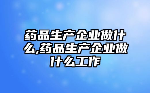 藥品生產(chǎn)企業(yè)做什么,藥品生產(chǎn)企業(yè)做什么工作