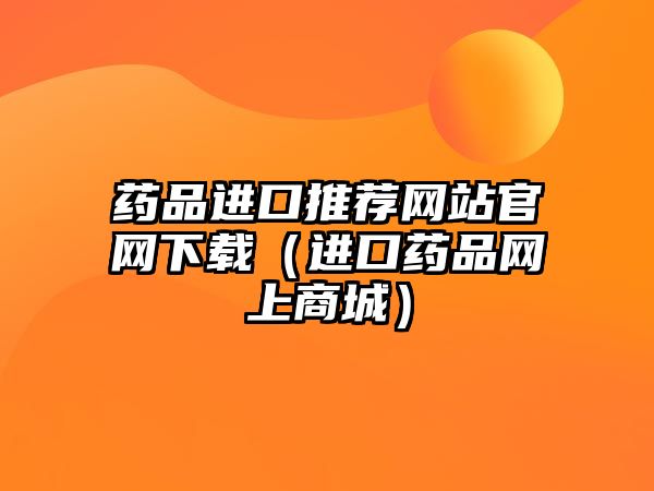 藥品進(jìn)口推薦網(wǎng)站官網(wǎng)下載（進(jìn)口藥品網(wǎng)上商城）