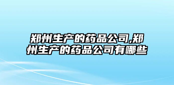 鄭州生產(chǎn)的藥品公司,鄭州生產(chǎn)的藥品公司有哪些