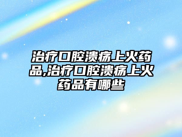 治療口腔潰瘍上火藥品,治療口腔潰瘍上火藥品有哪些