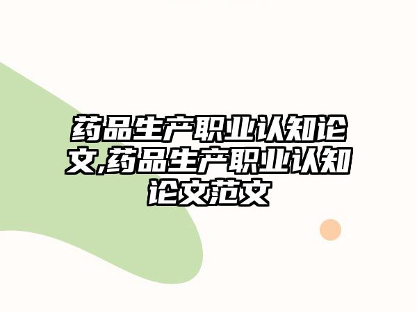 藥品生產(chǎn)職業(yè)認(rèn)知論文,藥品生產(chǎn)職業(yè)認(rèn)知論文范文