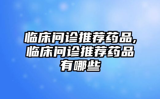 臨床問診推薦藥品,臨床問診推薦藥品有哪些