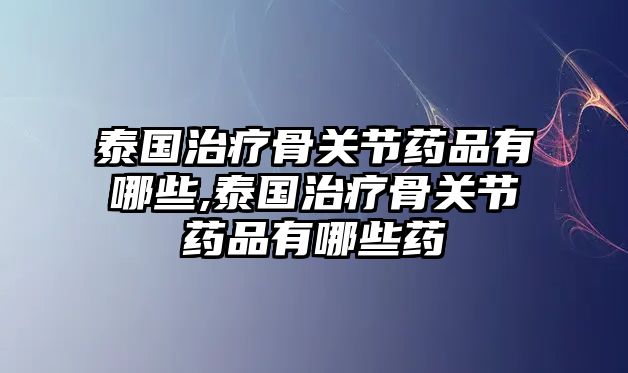 泰國(guó)治療骨關(guān)節(jié)藥品有哪些,泰國(guó)治療骨關(guān)節(jié)藥品有哪些藥