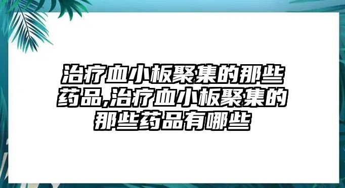 治療血小板聚集的那些藥品,治療血小板聚集的那些藥品有哪些