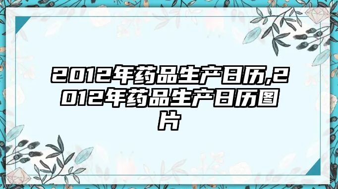 2012年藥品生產(chǎn)日歷,2012年藥品生產(chǎn)日歷圖片