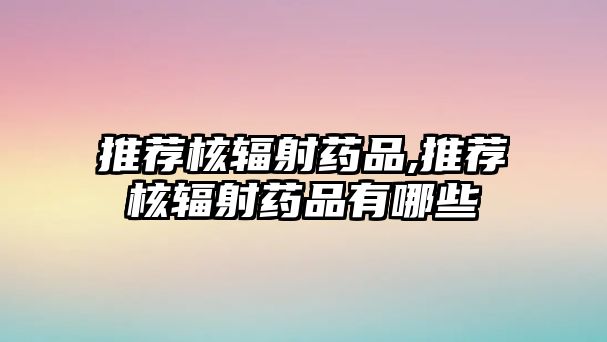 推薦核輻射藥品,推薦核輻射藥品有哪些