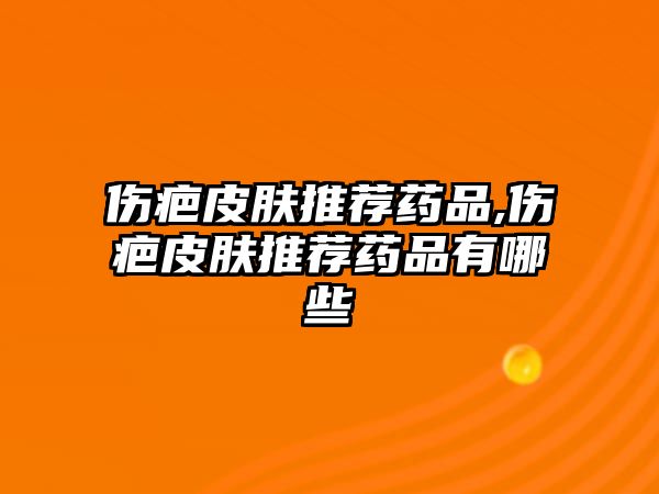 傷疤皮膚推薦藥品,傷疤皮膚推薦藥品有哪些