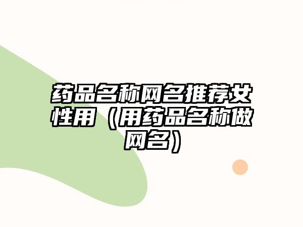 藥品名稱網(wǎng)名推薦女性用（用藥品名稱做網(wǎng)名）