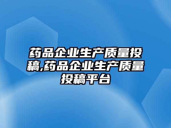 藥品企業(yè)生產(chǎn)質(zhì)量投稿,藥品企業(yè)生產(chǎn)質(zhì)量投稿平臺(tái)