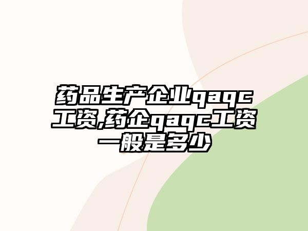 藥品生產(chǎn)企業(yè)qaqc工資,藥企qaqc工資一般是多少