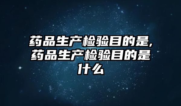 藥品生產檢驗目的是,藥品生產檢驗目的是什么