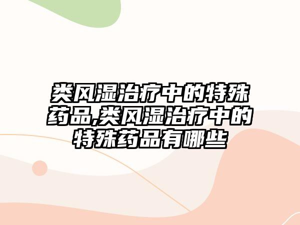 類風(fēng)濕治療中的特殊藥品,類風(fēng)濕治療中的特殊藥品有哪些